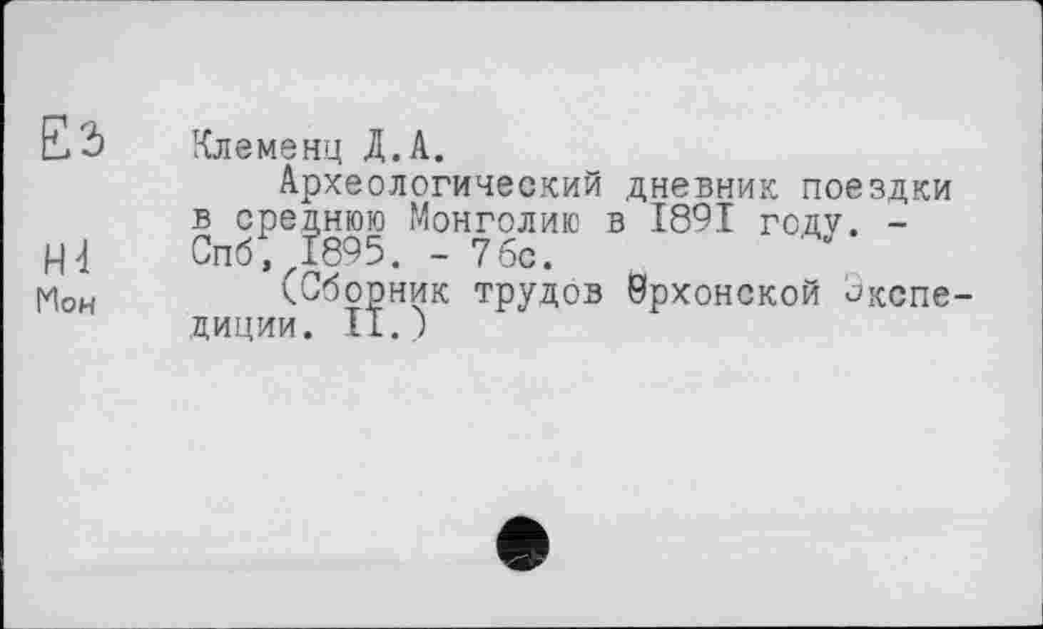 ﻿ЕЭ Клеменц Д.А.
Археологический дневник поездки в среднюю Монголию в 1891 году. -Hd Спб, 1895. - 7бс.	J
1И0Н	(Сборник трудов Йрхонской Экспе-
диции. 11.)